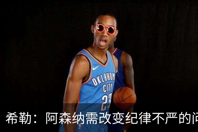 希勒：阿森纳需改变纪律不严的问题